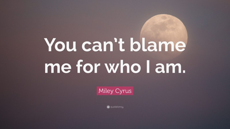 Miley Cyrus Quote: “You can’t blame me for who I am.”