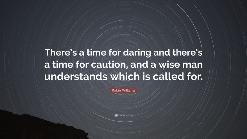 Robin Williams Quote: “There’s a time for daring and there’s a time for caution, and a wise man understands which is called for.”