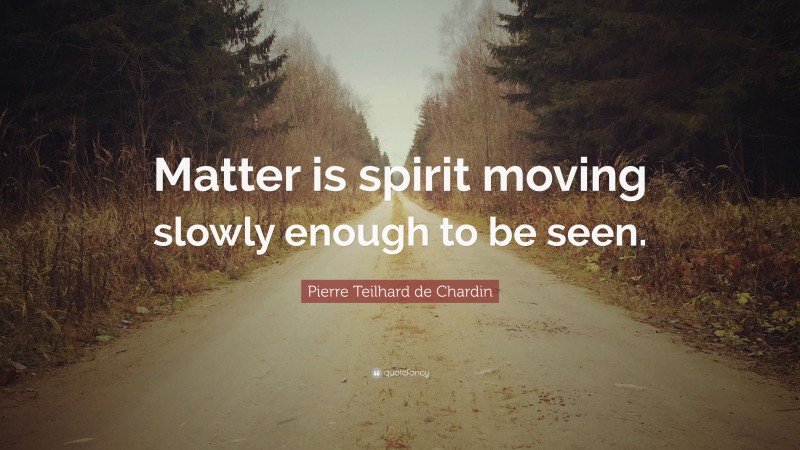 Pierre Teilhard de Chardin Quote: “Matter is spirit moving slowly enough to be seen.”