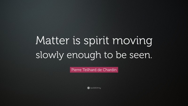 Pierre Teilhard de Chardin Quote: “Matter is spirit moving slowly enough to be seen.”