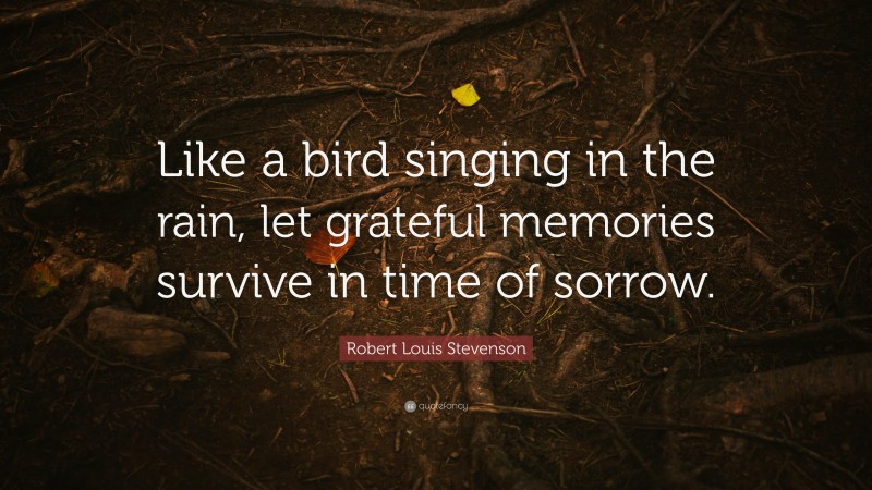 Robert Louis Stevenson Quote: “Like a bird singing in the rain, let grateful memories survive in time of sorrow.”