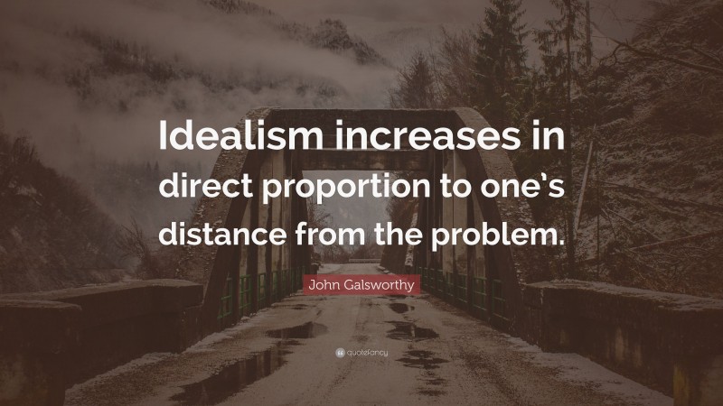 John Galsworthy Quote: “Idealism increases in direct proportion to one’s distance from the problem.”