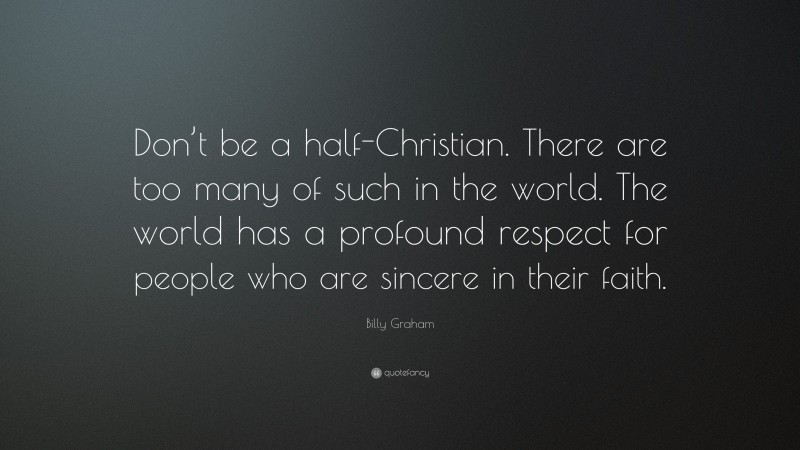 Billy Graham Quote: “Don’t be a half-Christian. There are too many of such in the world. The world has a profound respect for people who are sincere in their faith.”
