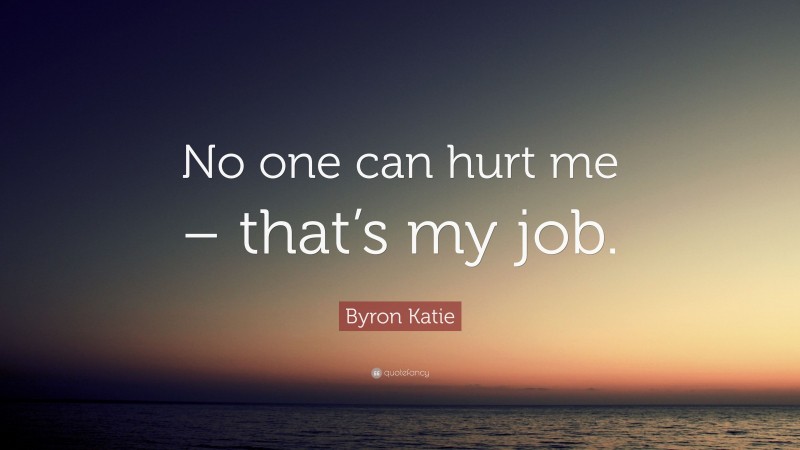 Byron Katie Quote: “No one can hurt me – that’s my job.”