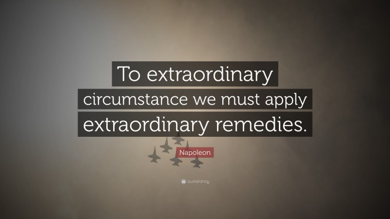 Napoleon Quote: “To extraordinary circumstance we must apply extraordinary remedies.”