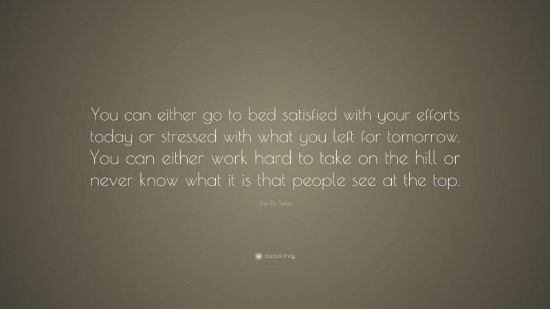 Joe De Sena Quote: “You can either go to bed satisfied with your efforts today or stressed with what you left for tomorrow. You can either work hard to take on the hill or never know what it is that people see at the top.”