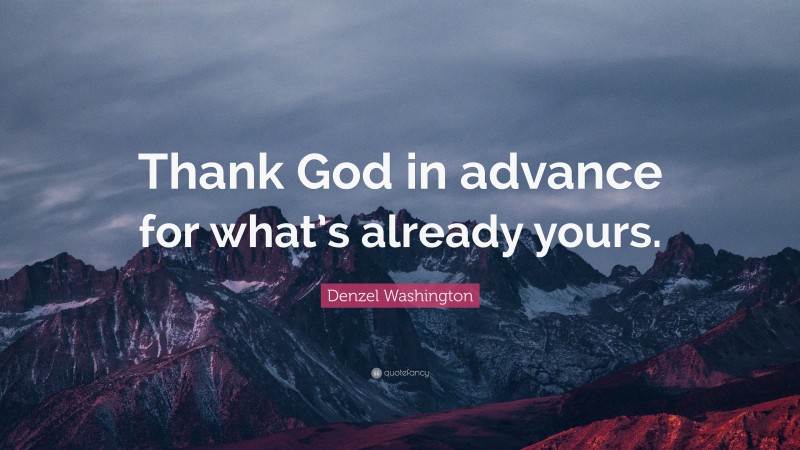 Denzel Washington Quote: “thank God In Advance For What’s Already Yours.”