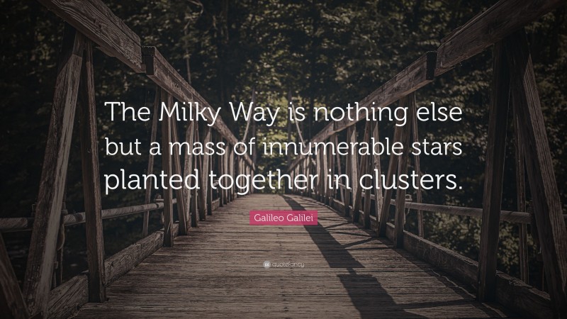 Galileo Galilei Quote: “The Milky Way is nothing else but a mass of innumerable stars planted together in clusters.”