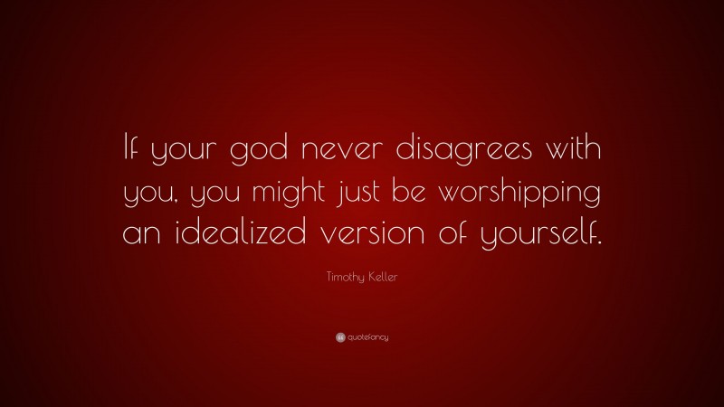 Timothy Keller Quote: “If your god never disagrees with you, you might just be worshipping an idealized version of yourself.”