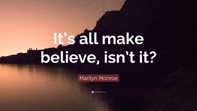 Marilyn Monroe Quote: “It’s all make believe, isn’t it?”
