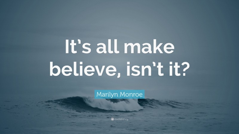 Marilyn Monroe Quote: “It’s all make believe, isn’t it?”
