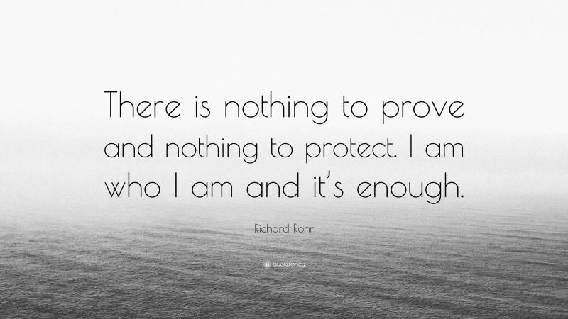 Richard Rohr Quote: “There is nothing to prove and nothing to protect. I am who I am and it’s enough.”