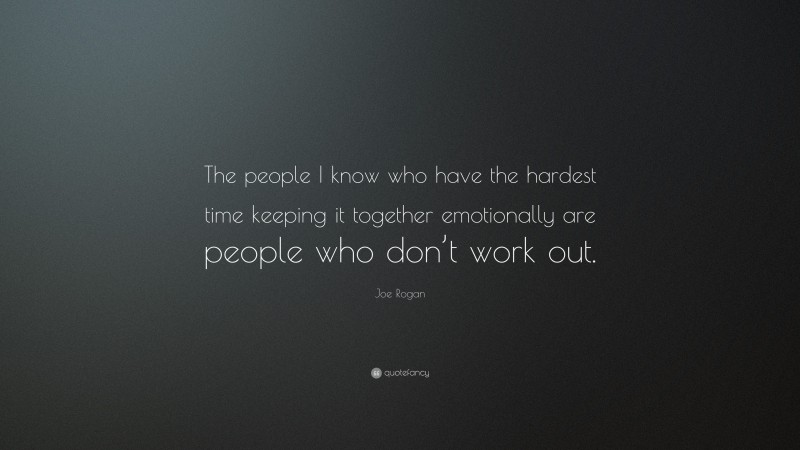 Joe Rogan Quote: “The people I know who have the hardest time keeping it together emotionally are people who don’t work out.”