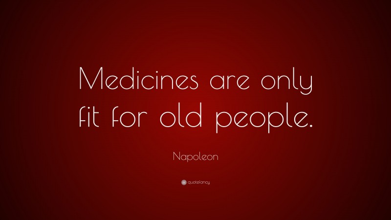 Napoleon Quote: “Medicines are only fit for old people.”