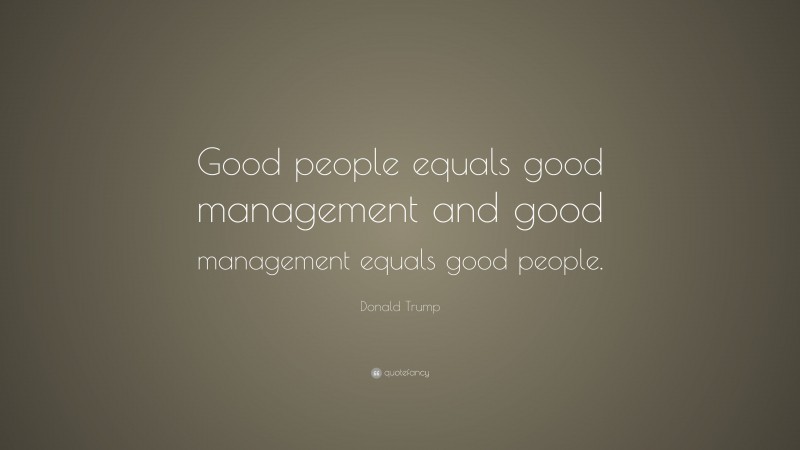 Donald Trump Quote: “Good people equals good management and good management equals good people.”
