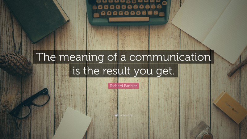 Richard Bandler Quote: “The meaning of a communication is the result you get.”