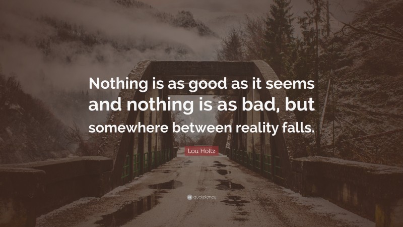 Lou Holtz Quote: “Nothing is as good as it seems and nothing is as bad, but somewhere between reality falls.”