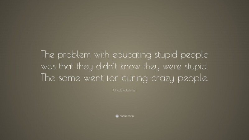 Chuck Palahniuk Quote: “The problem with educating stupid people was that they didn’t know they were stupid. The same went for curing crazy people.”