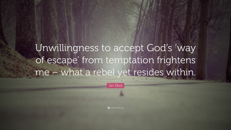 Jim Elliot Quote: “Unwillingness to accept God’s ‘way of escape’ from temptation frightens me – what a rebel yet resides within.”