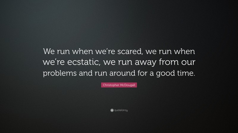 Christopher McDougall Quote: “We run when we’re scared, we run when we’re ecstatic, we run away from our problems and run around for a good time.”