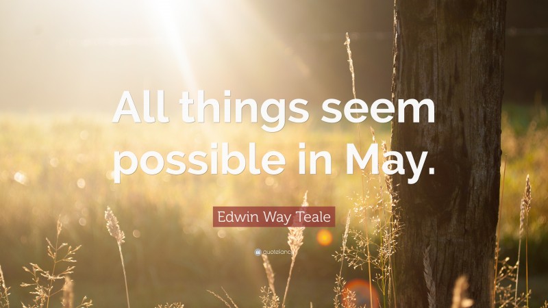 Edwin Way Teale Quote: “All things seem possible in May.”