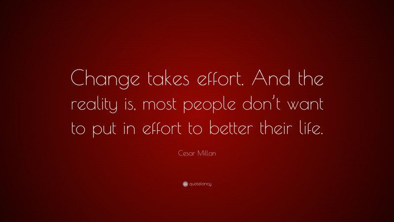 Cesar Millan Quote: “Change takes effort. And the reality is, most people don’t want to put in effort to better their life.”