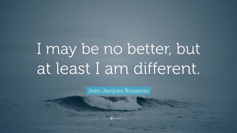 Jean-Jacques Rousseau Quote: “I may be no better, but at least I am different.”