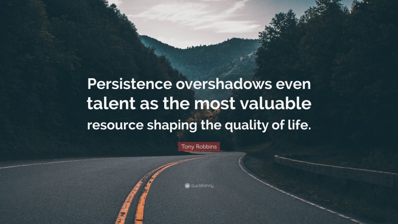 Tony Robbins Quote: “Persistence overshadows even talent as the most valuable resource shaping the quality of life.”