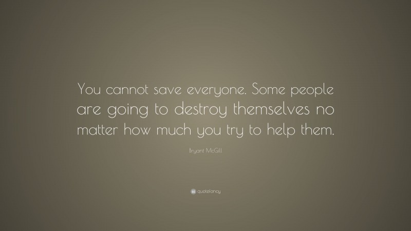 Bryant McGill Quote: “You cannot save everyone. Some people are going to destroy themselves no matter how much you try to help them.”