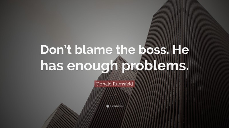 Donald Rumsfeld Quote: “Don’t blame the boss. He has enough problems.”