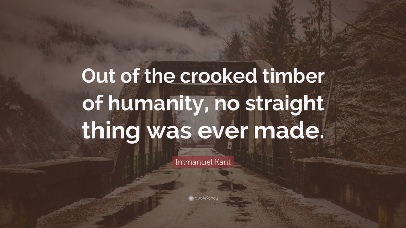 Immanuel Kant Quote: “Out of the crooked timber of humanity, no straight thing was ever made.”