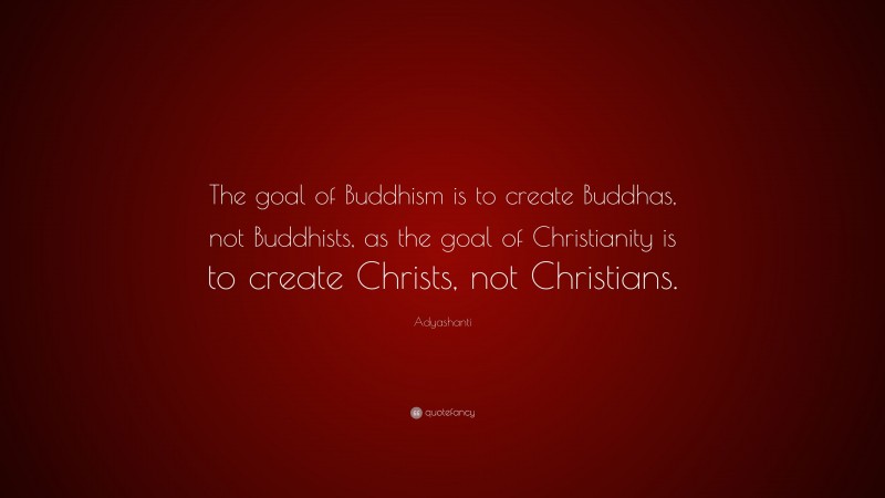 Adyashanti Quote: “The goal of Buddhism is to create Buddhas, not Buddhists, as the goal of Christianity is to create Christs, not Christians.”