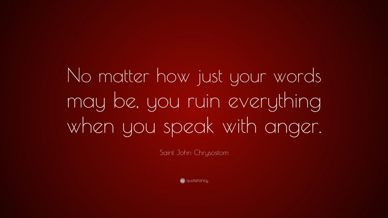 Saint John Chrysostom Quote: “No matter how just your words may be, you ruin everything when you speak with anger.”