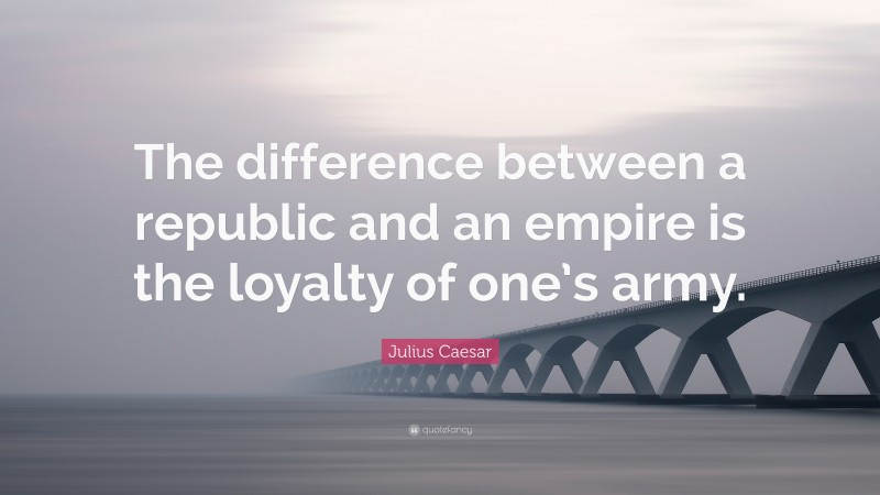 Julius Caesar Quote: “The difference between a republic and an empire is the loyalty of one’s army.”