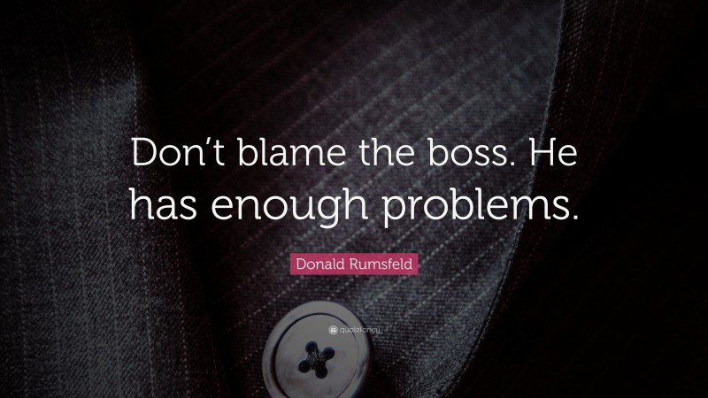 Donald Rumsfeld Quote: “Don’t blame the boss. He has enough problems.”