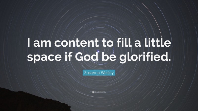 Susanna Wesley Quote: “I am content to fill a little space if God be glorified.”