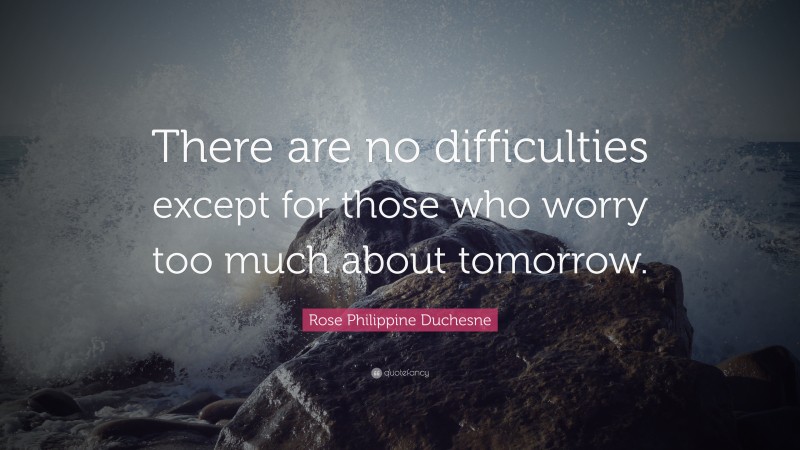 Rose Philippine Duchesne Quote: “There are no difficulties except for those who worry too much about tomorrow.”