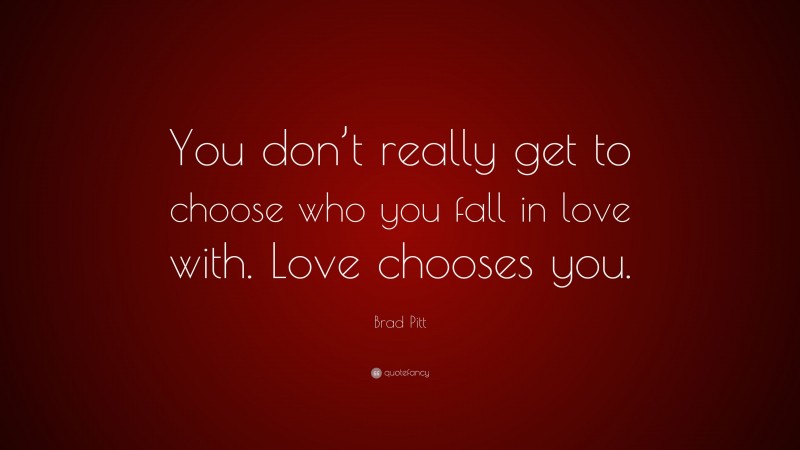 Brad Pitt Quote: “You don’t really get to choose who you fall in love with. Love chooses you.”