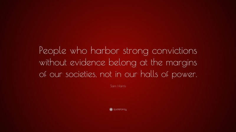 Sam Harris Quote: “People who harbor strong convictions without evidence belong at the margins of our societies, not in our halls of power.”