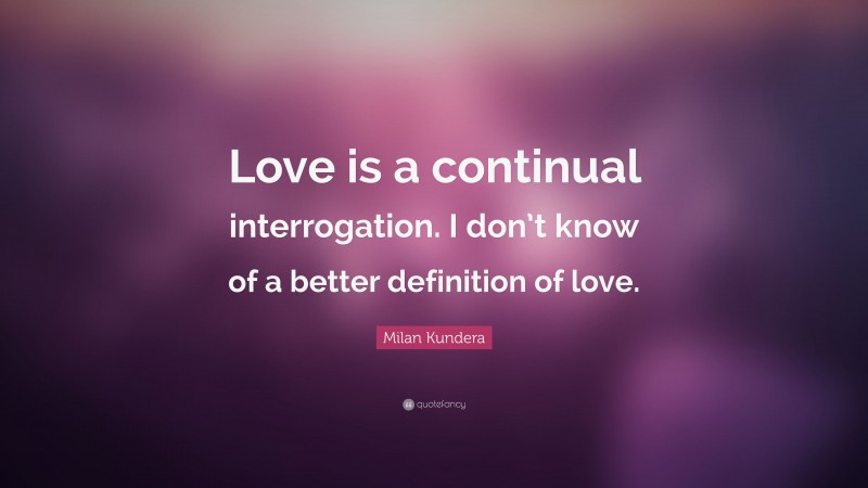 Milan Kundera Quote: “Love is a continual interrogation. I don’t know of a better definition of love.”