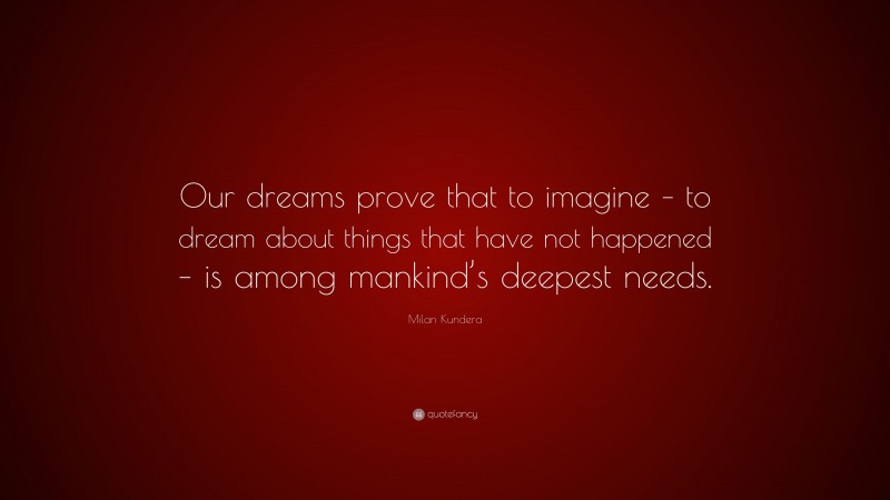 Milan Kundera Quote: “Our dreams prove that to imagine – to dream about things that have not happened – is among mankind’s deepest needs.”