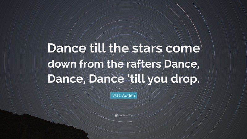 W.H. Auden Quote: “Dance till the stars come down from the rafters Dance, Dance, Dance ’till you drop.”