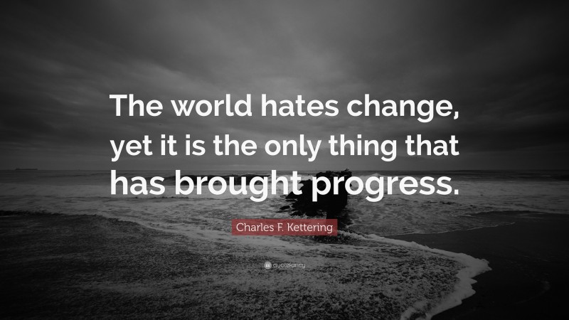 Charles F. Kettering Quote: “The world hates change, yet it is the only thing that has brought progress.”