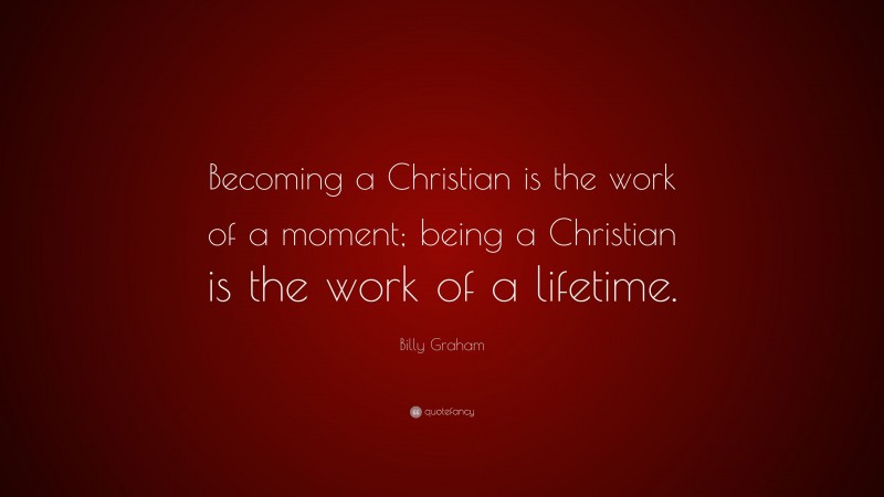Billy Graham Quote: “Becoming a Christian is the work of a moment; being a Christian is the work of a lifetime.”