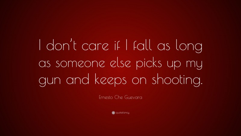 Ernesto Che Guevara Quote: “I don’t care if I fall as long as someone else picks up my gun and keeps on shooting.”
