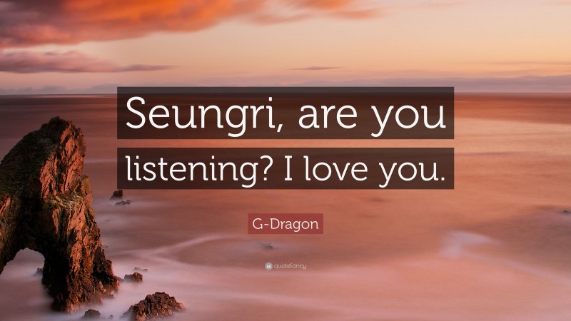 G-Dragon Quote: “Seungri, are you listening? I love you.”