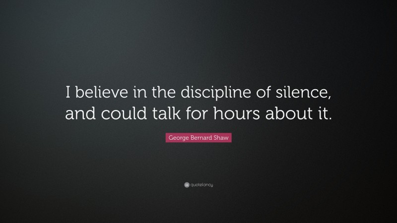 George Bernard Shaw Quote: “I believe in the discipline of silence, and could talk for hours about it.”
