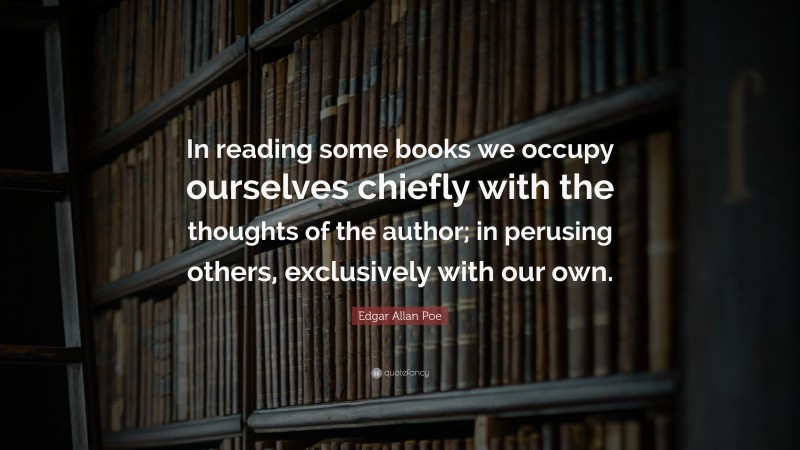 Edgar Allan Poe Quote: “In reading some books we occupy ourselves chiefly with the thoughts of the author; in perusing others, exclusively with our own.”