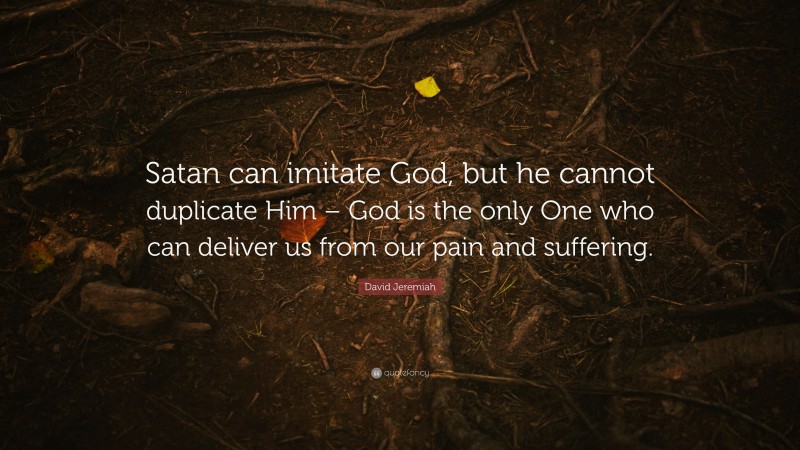 David Jeremiah Quote: “Satan can imitate God, but he cannot duplicate Him – God is the only One who can deliver us from our pain and suffering.”