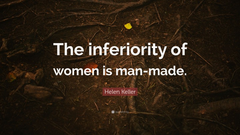 Helen Keller Quote: “The inferiority of women is man-made.”